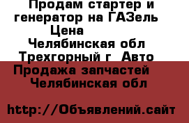 Продам стартер и генератор на ГАЗель › Цена ­ 1 500 - Челябинская обл., Трехгорный г. Авто » Продажа запчастей   . Челябинская обл.